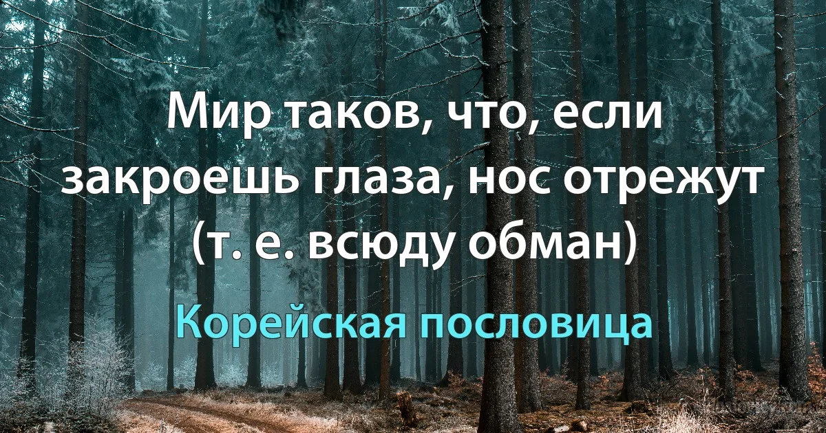 Мир таков, что, если закроешь глаза, нос отрежут (т. е. всюду обман) (Корейская пословица)