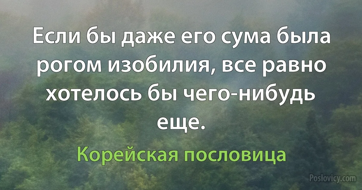 Если бы даже его сума была рогом изобилия, все равно хотелось бы чего-нибудь еще. (Корейская пословица)