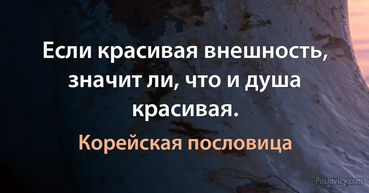 Если красивая внешность, значит ли, что и душа красивая. (Корейская пословица)