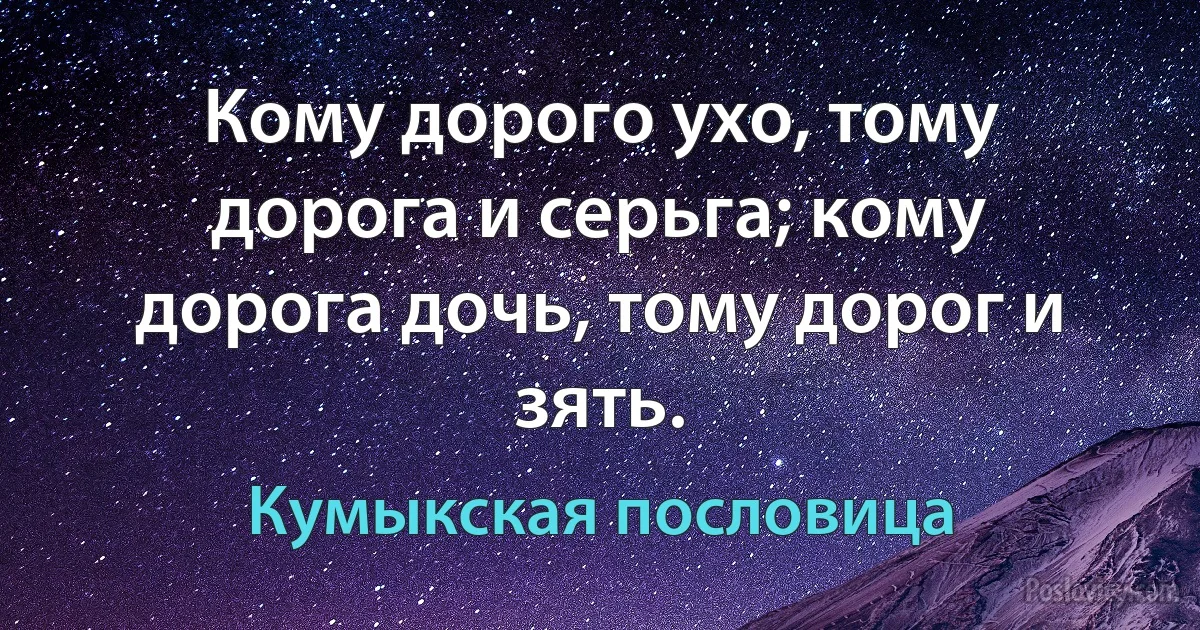 Кому дорого ухо, тому дорога и серьга; кому дорога дочь, тому дорог и зять. (Кумыкская пословица)