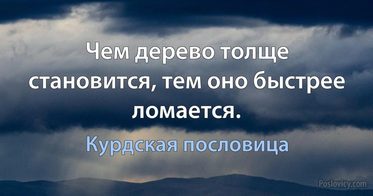 Чем дерево толще становится, тем оно быстрее ломается. (Курдская пословица)