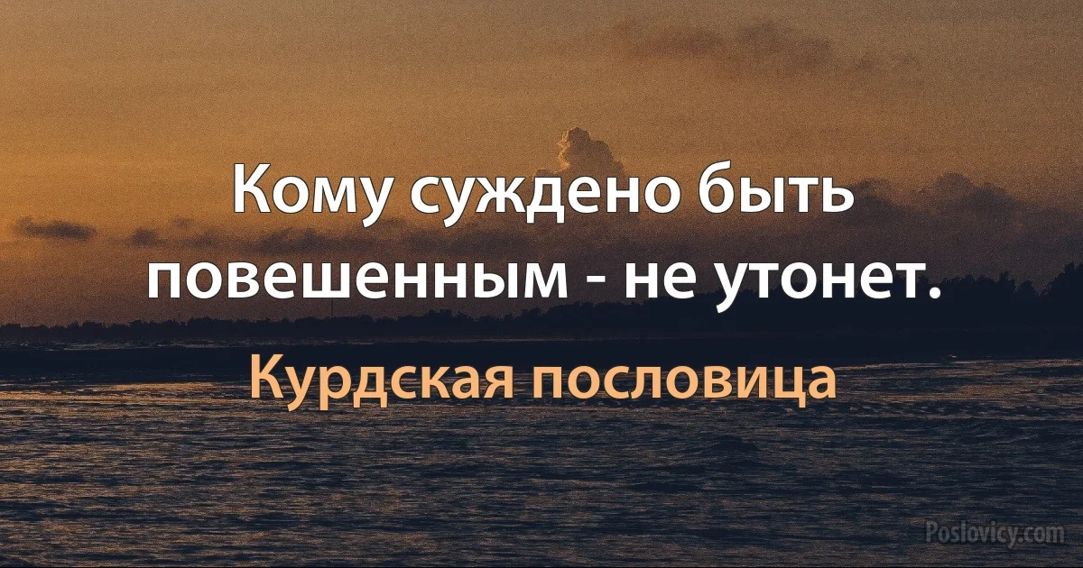 Кому суждено быть повешенным - не утонет. (Курдская пословица)