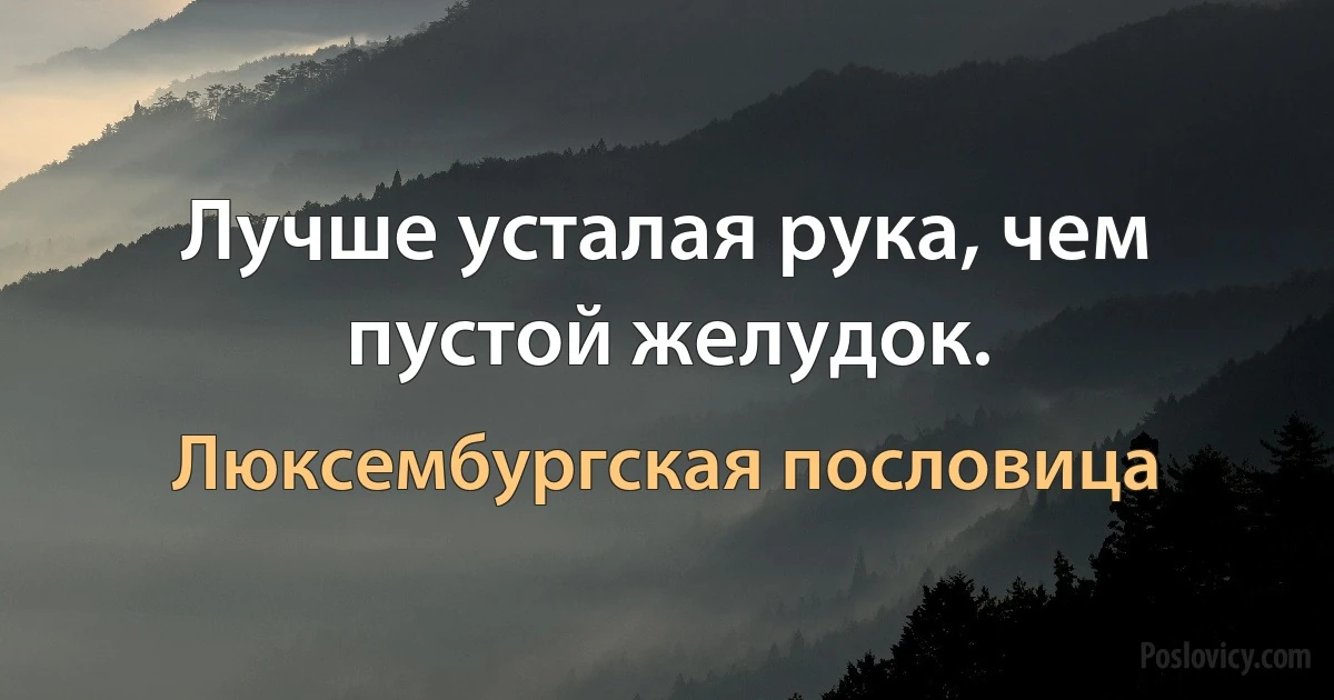 Лучше усталая рука, чем пустой желудок. (Люксембургская пословица)