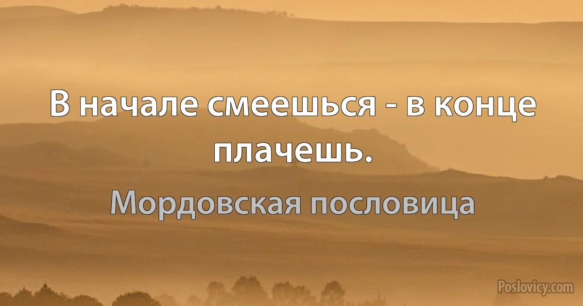 В начале смеешься - в конце плачешь. (Мордовская пословица)