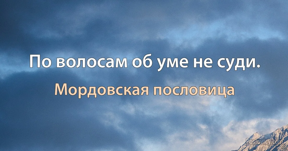 По волосам об уме не суди. (Мордовская пословица)