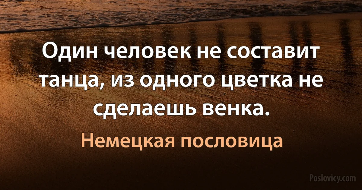 Один человек не составит танца, из одного цветка не сделаешь венка. (Немецкая пословица)