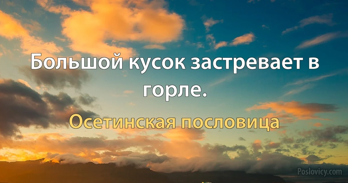 Большой кусок застревает в горле. (Осетинская пословица)