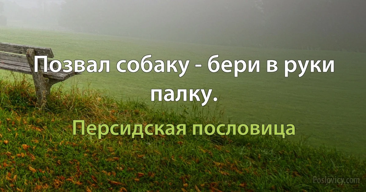 Позвал собаку - бери в руки палку. (Персидская пословица)