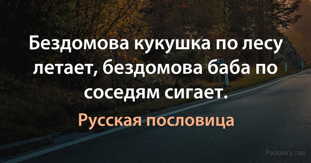 Бездомова кукушка по лесу летает, бездомова баба по соседям сигает. (Русская пословица)