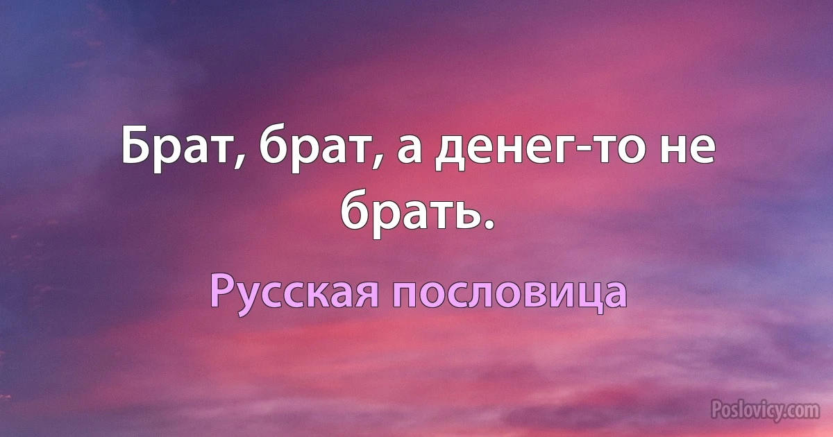 Брат, брат, а денег-то не брать. (Русская пословица)