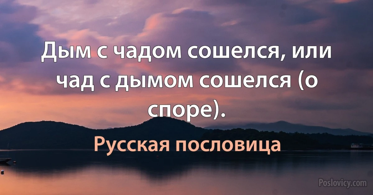 Дым с чадом сошелся, или чад с дымом сошелся (о споре). (Русская пословица)