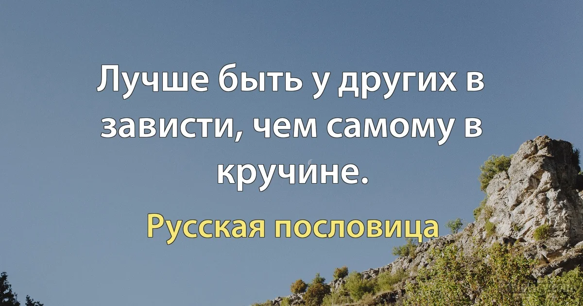 Лучше быть у других в зависти, чем самому в кручине. (Русская пословица)