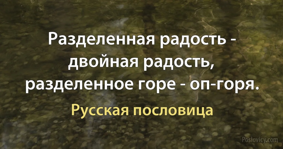 Разделенная радость - двойная радость, разделенное горе - оп-горя. (Русская пословица)