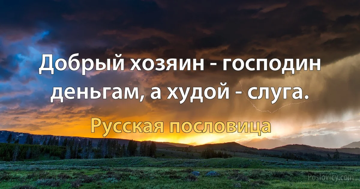 Добрый хозяин - господин деньгам, а худой - слуга. (Русская пословица)