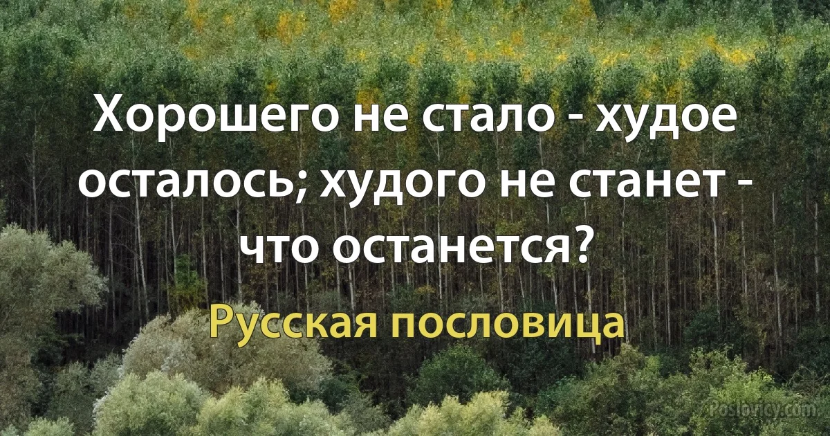 Хорошего не стало - худое осталось; худого не станет - что останется? (Русская пословица)