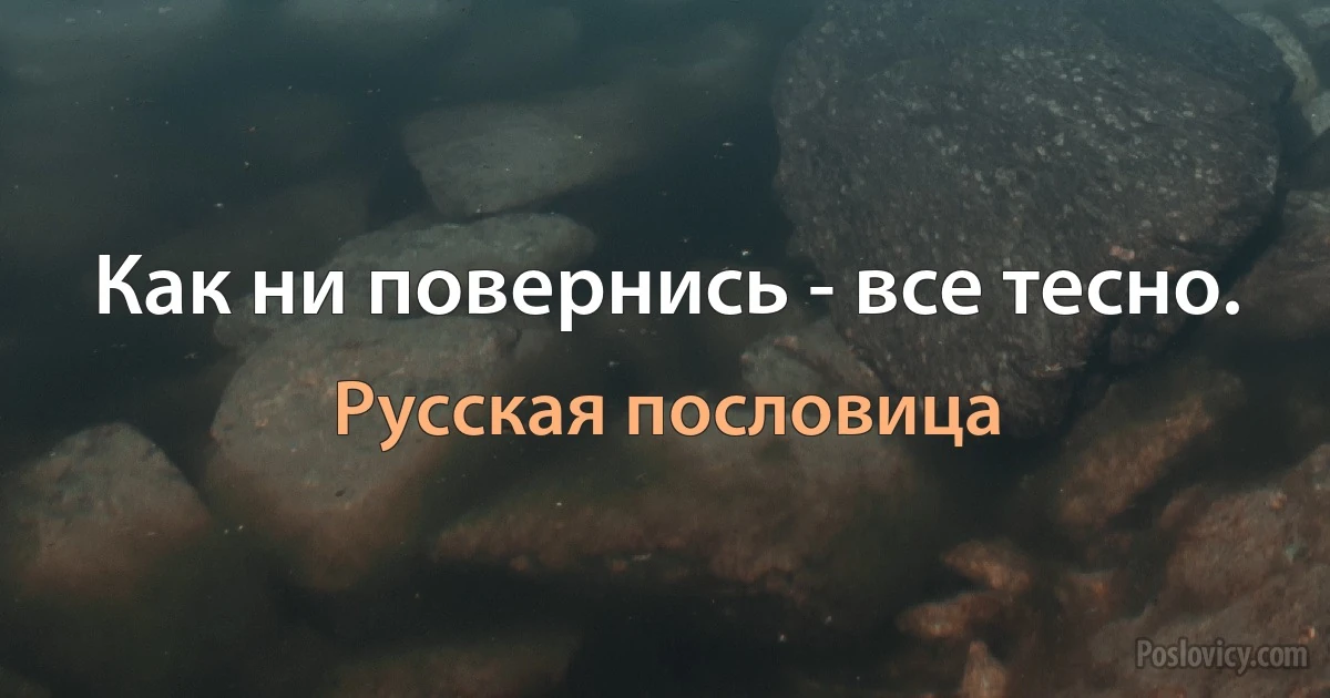 Как ни повернись - все тесно. (Русская пословица)