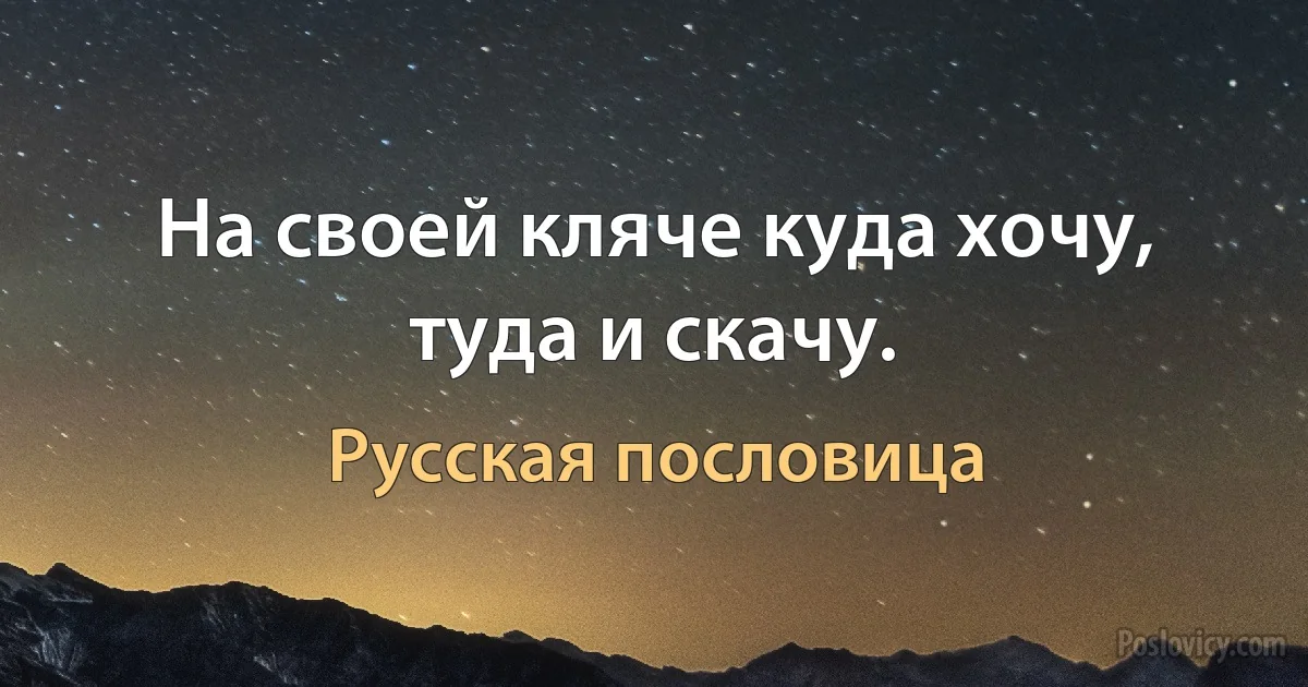 На своей кляче куда хочу, туда и скачу. (Русская пословица)