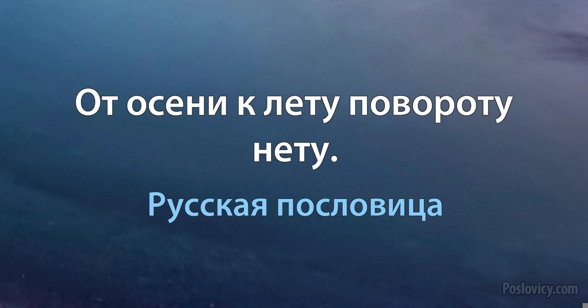 От осени к лету повороту нету. (Русская пословица)