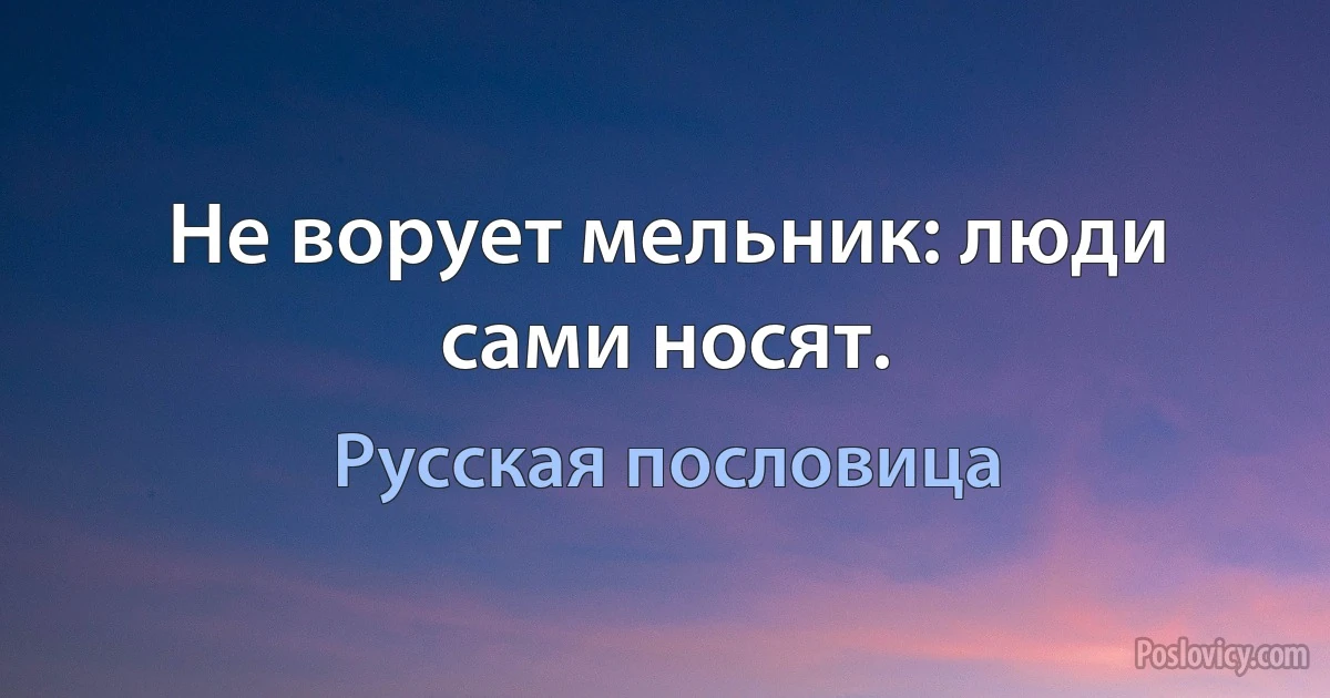 Не ворует мельник: люди сами носят. (Русская пословица)