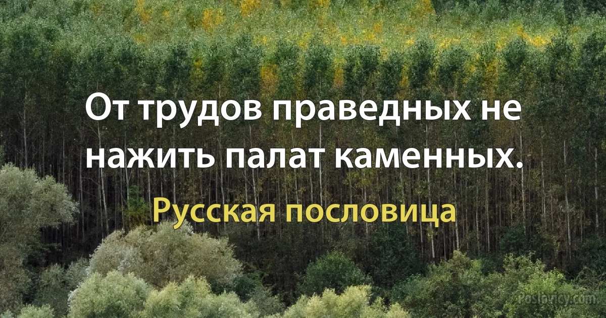 От трудов праведных не нажить палат каменных. (Русская пословица)