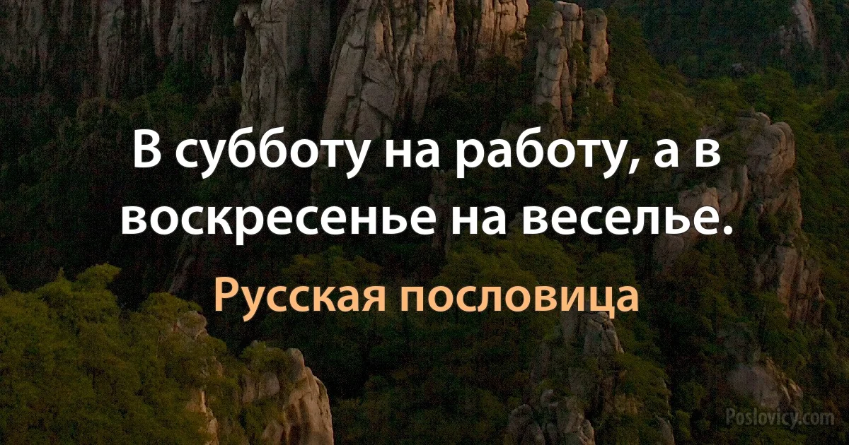 В субботу на работу, а в воскресенье на веселье. (Русская пословица)