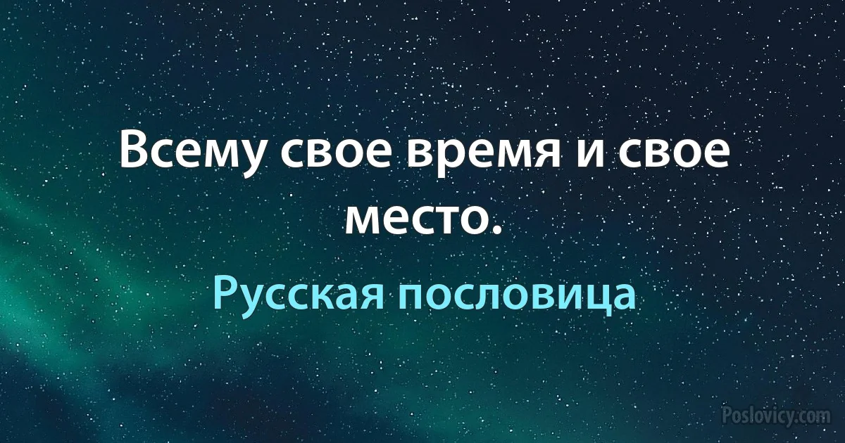 Всему свое время и свое место. (Русская пословица)