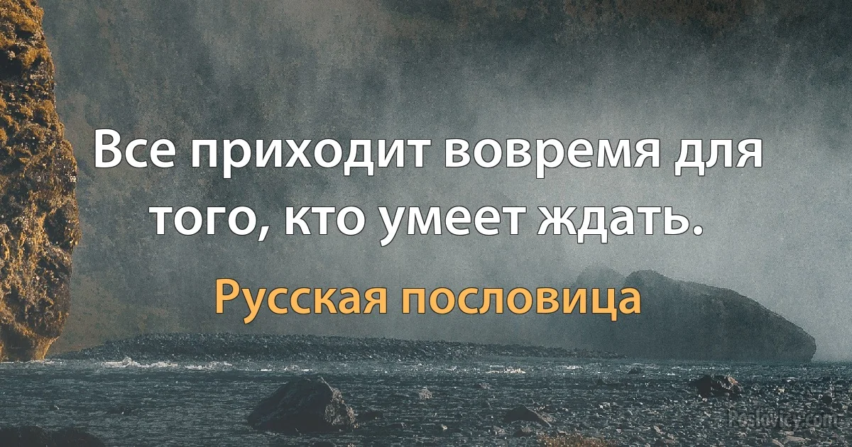 Все приходит вовремя для того, кто умеет ждать. (Русская пословица)