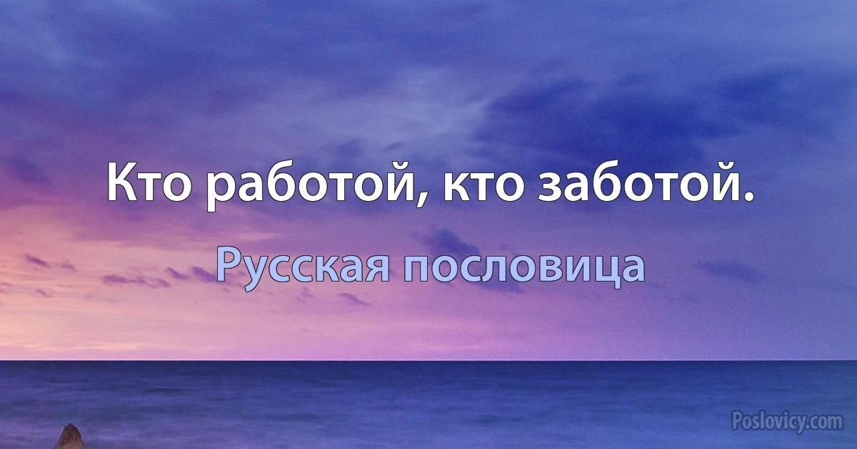 Кто работой, кто заботой. (Русская пословица)