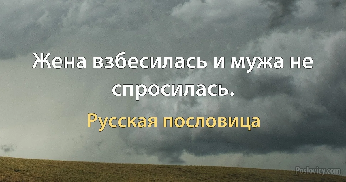 Жена взбесилась и мужа не спросилась. (Русская пословица)