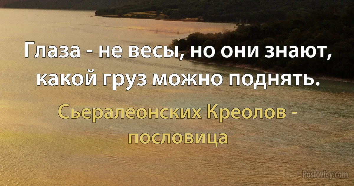 Глаза - не весы, но они знают, какой груз можно поднять. (Сьералеонских Креолов - пословица)