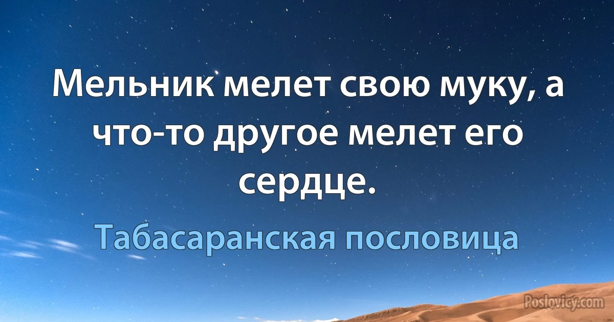 Мельник мелет свою муку, а что-то другое мелет его сердце. (Табасаранская пословица)