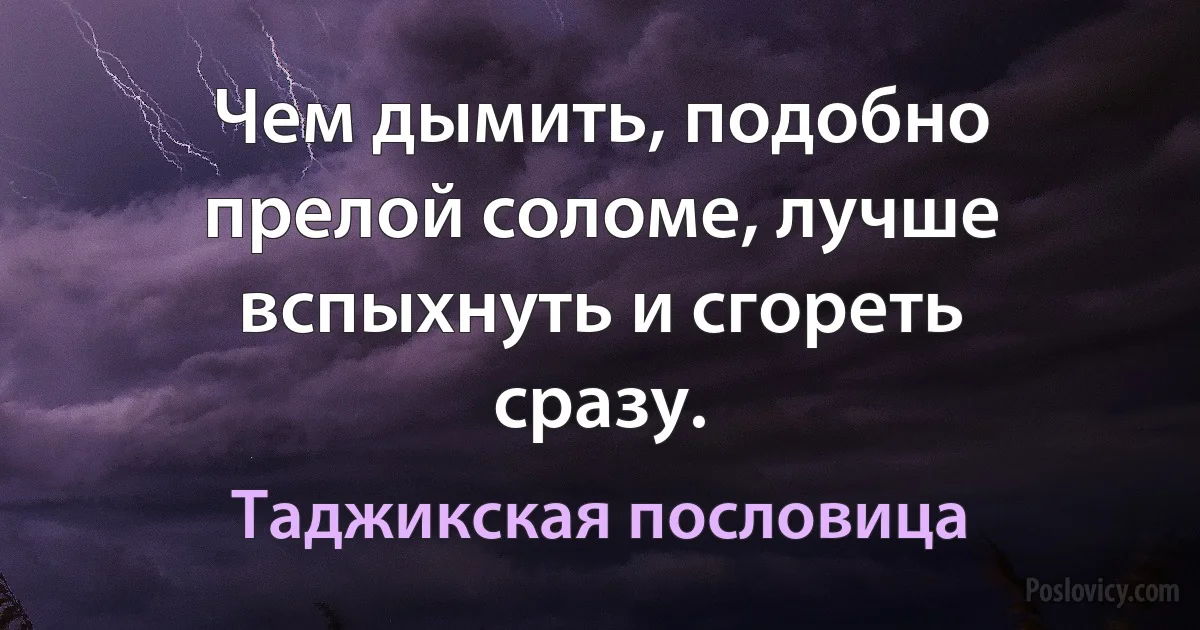 Чем дымить, подобно прелой соломе, лучше вспыхнуть и сгореть сразу. (Таджикская пословица)