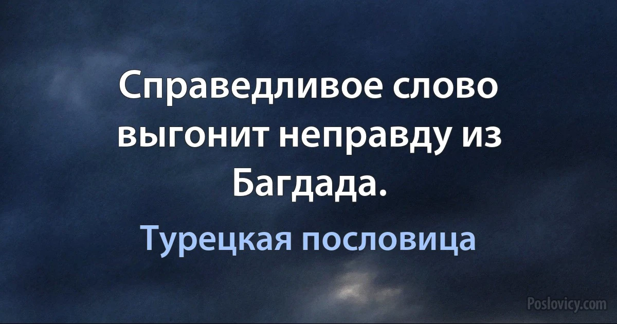 Справедливое слово выгонит неправду из Багдада. (Турецкая пословица)