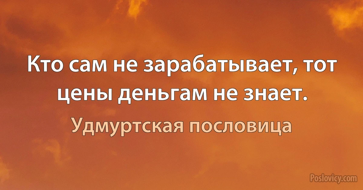 Кто сам не зарабатывает, тот цены деньгам не знает. (Удмуртская пословица)