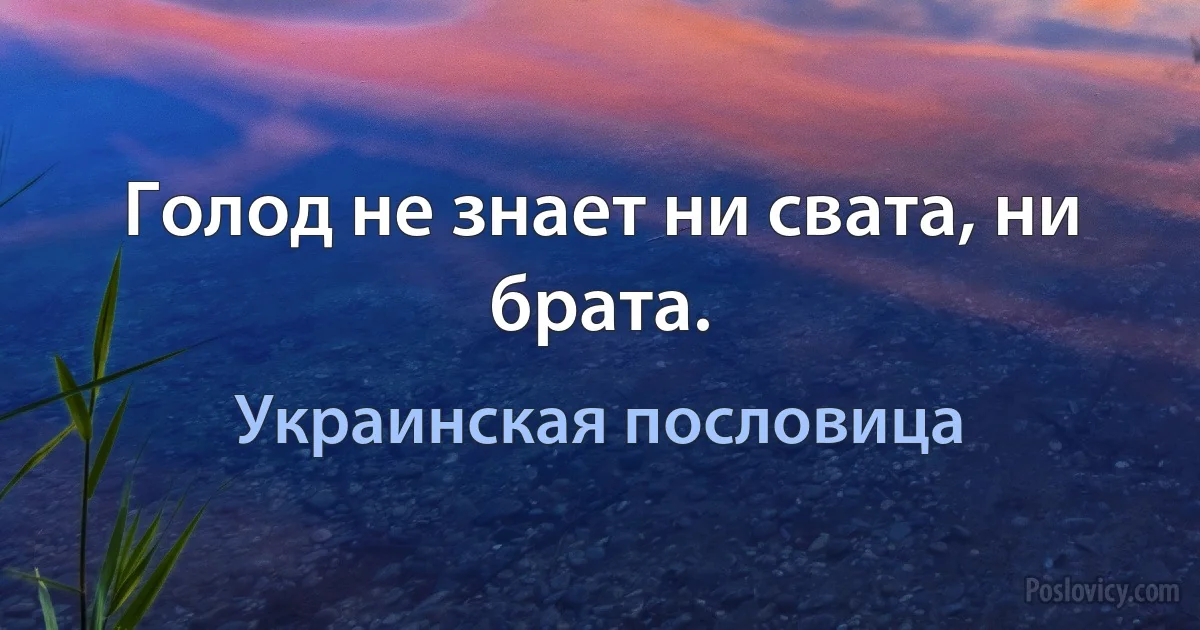 Голод не знает ни свата, ни брата. (Украинская пословица)