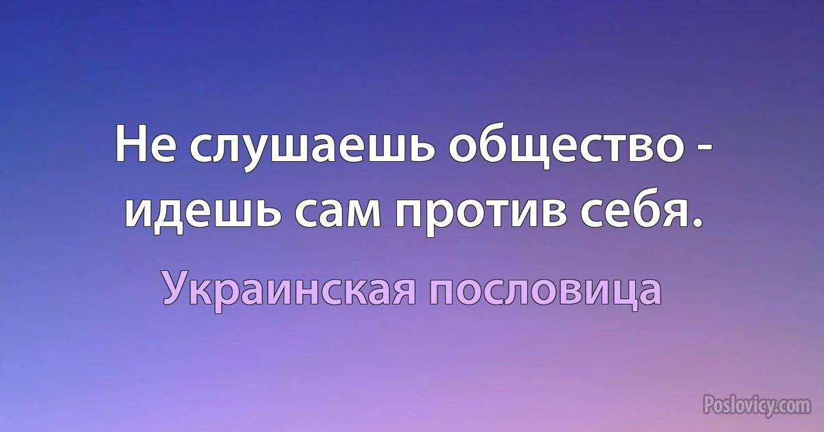 Не слушаешь общество - идешь сам против себя. (Украинская пословица)