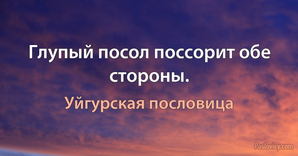 Глупый посол поссорит обе стороны. (Уйгурская пословица)