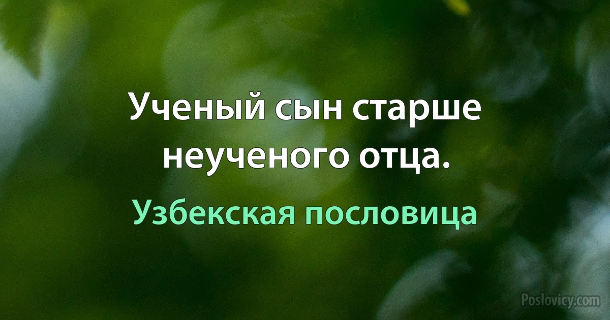 Ученый сын старше неученого отца. (Узбекская пословица)