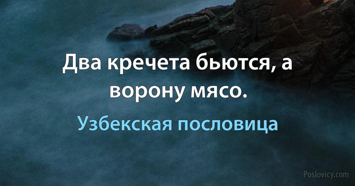 Два кречета бьются, а ворону мясо. (Узбекская пословица)