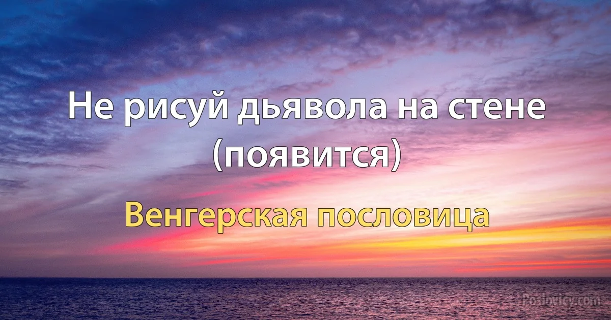 Не рисуй дьявола на стене (появится) (Венгерская пословица)