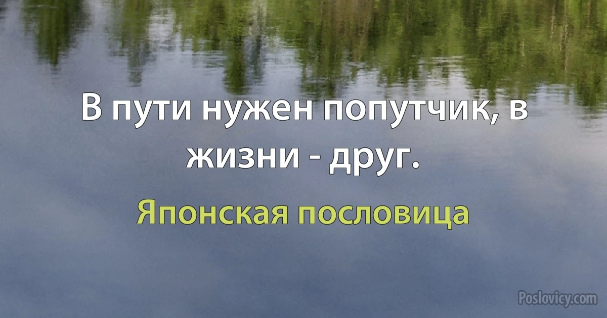 В пути нужен попутчик, в жизни - друг. (Японская пословица)