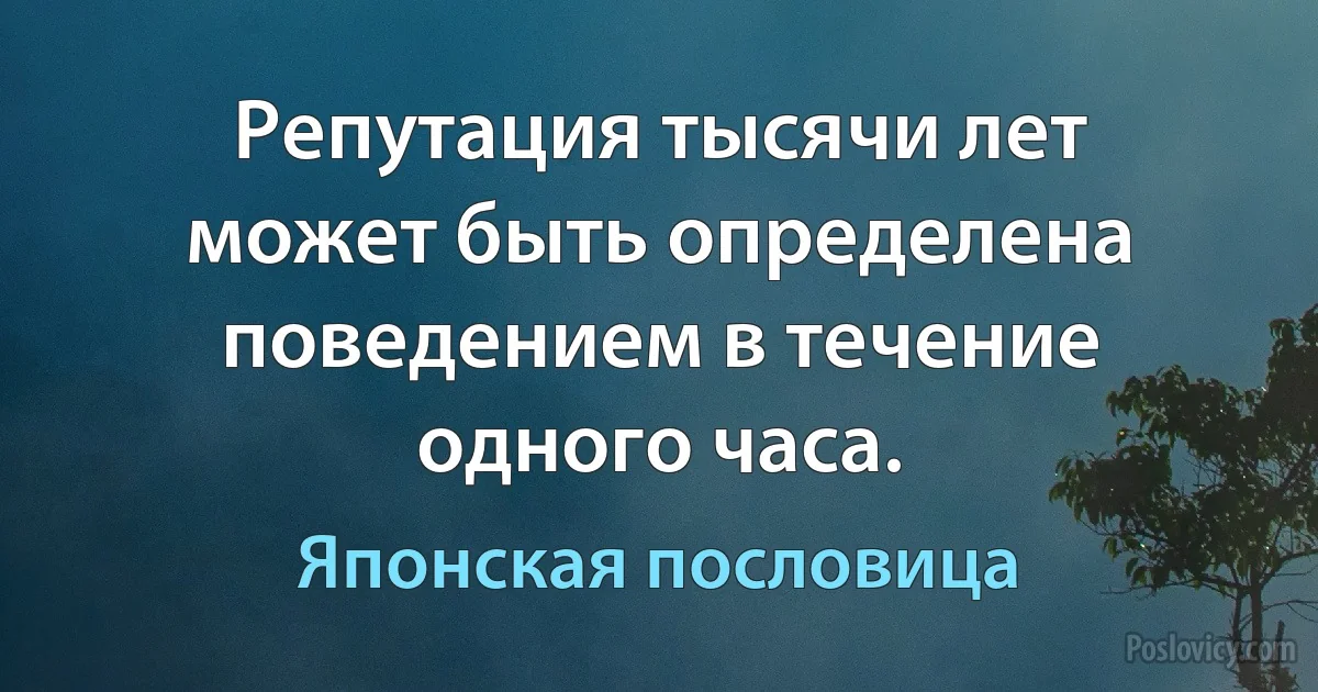 Репутация тысячи лет может быть определена поведением в течение одного часа. (Японская пословица)