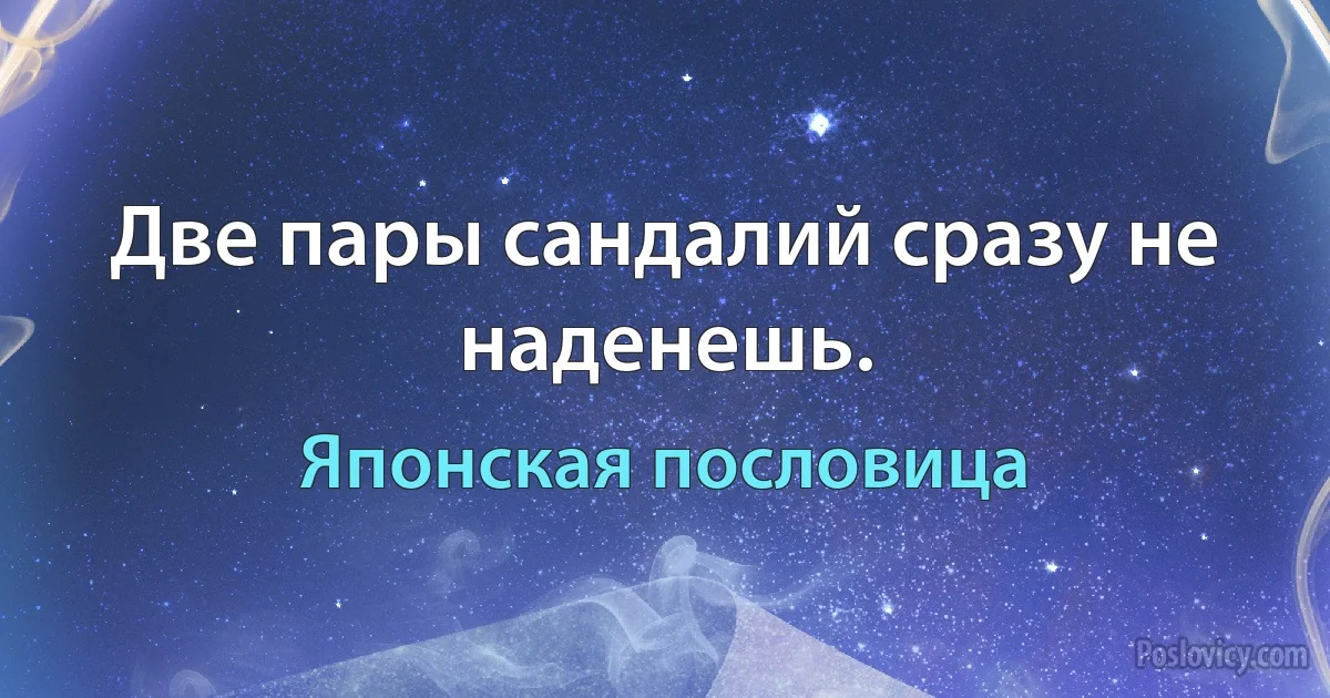 Две пары сандалий сразу не наденешь. (Японская пословица)