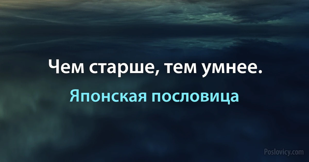 Чем старше, тем умнее. (Японская пословица)