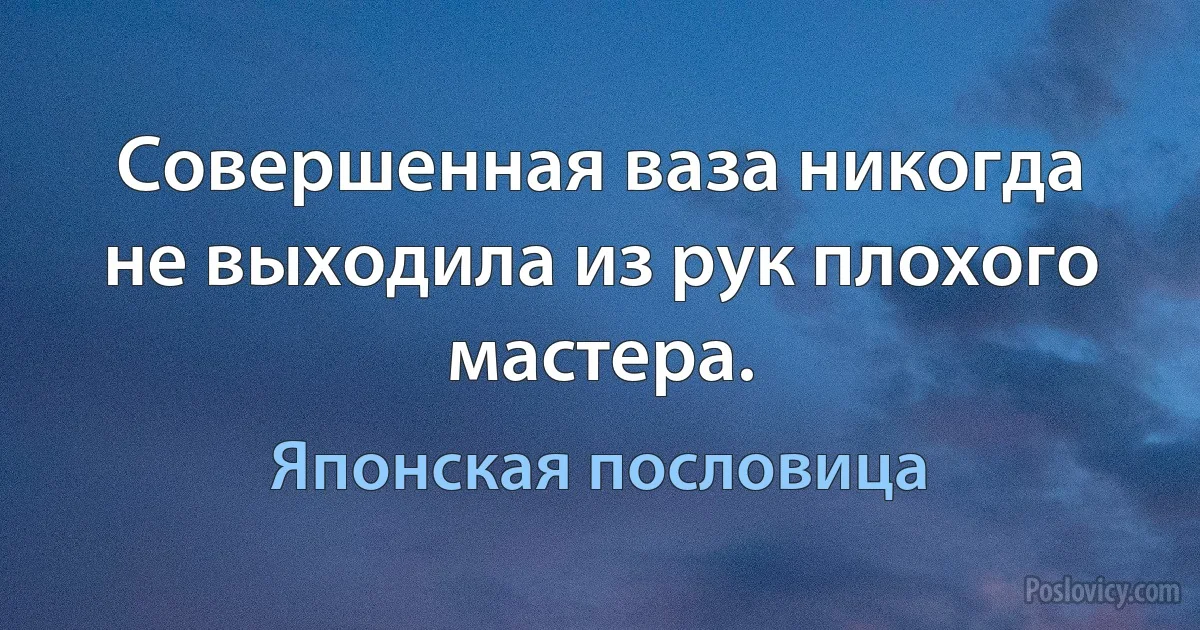 Совершенная ваза никогда не выходила из рук плохого мастера. (Японская пословица)