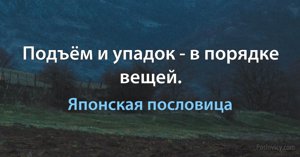 Подъём и упадок - в порядке вещей. (Японская пословица)