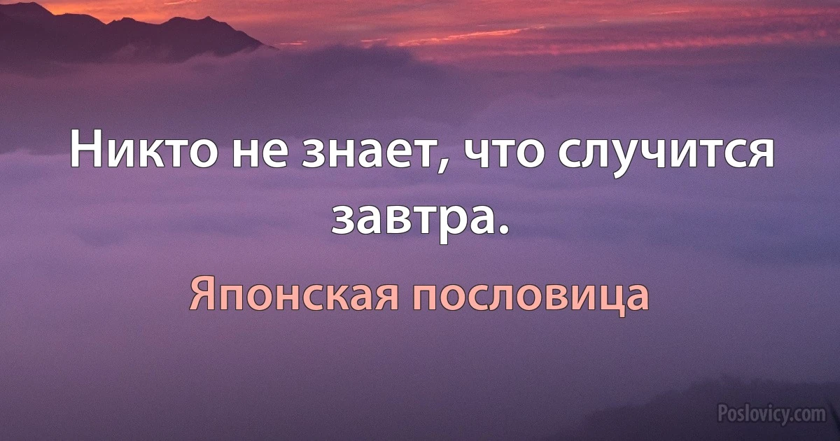 Никто не знает, что случится завтра. (Японская пословица)