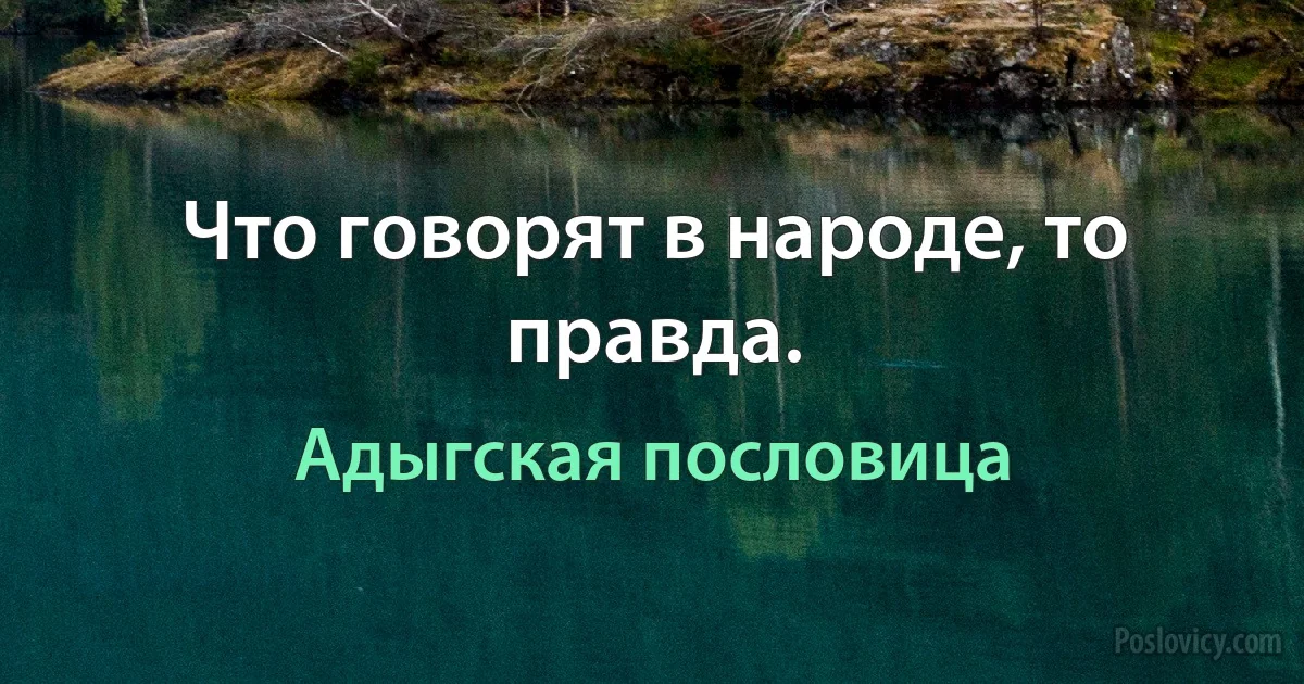 Что говорят в народе, то правда. (Адыгская пословица)