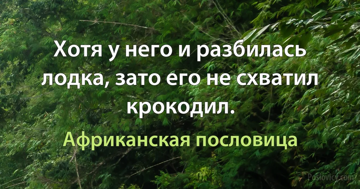 Хотя у него и разбилась лодка, зато его не схватил крокодил. (Африканская пословица)