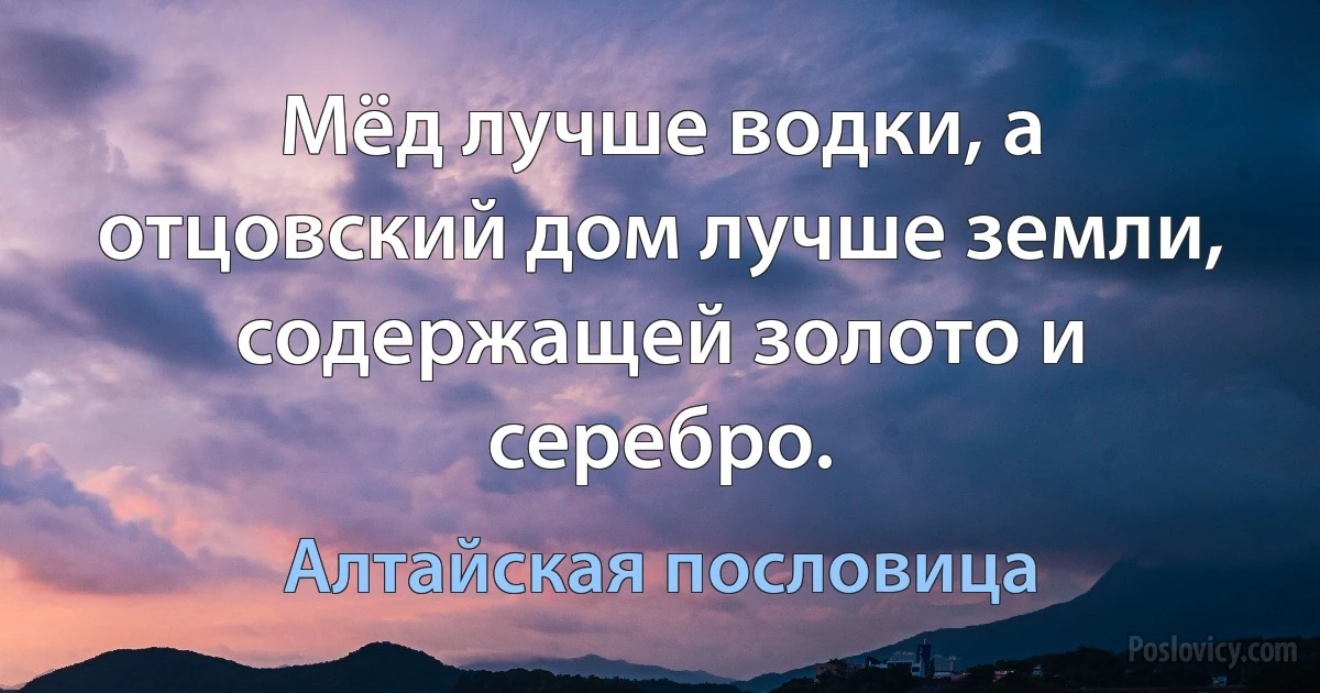 Мёд лучше водки, а отцовский дом лучше земли, содержащей золото и серебро. (Алтайская пословица)